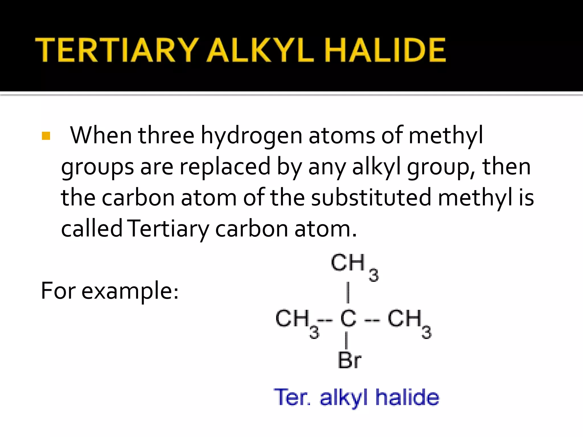  When three hydrogen atoms of methyl
groups are replaced by any alkyl group, then
the carbon atom of the substituted methyl is
calledTertiary carbon atom.
For example:
 