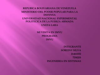 REPUBICA BOLIVARIANA DE VENEZUELA
MINISTERIO DEL PODER POPULAR PARA LA
DEFENSA
UNIVERSIDAD NACIONAL EXPERIMENTAL
POLITECICA DE LA FUERZA ARMADA
UNEFA LARA
MI VISITA EN IMVU
PROGRAMA
IMVU
INTEGRANTE
SOREINY SILVA
21461032
7D02IS
INGENIERIA EN SISTEMAS
 