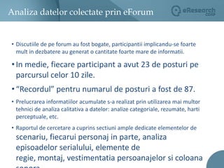 Analiza datelor colectate prin eFocusAu fost recrutati din comunitatile online  si din panelul eResearch 24 de participanti pentru cele 4 focus grupuri (cate 2/zi).