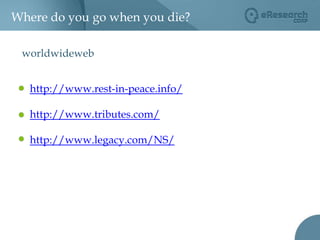 Where do you go when you die?worldwidewebhttp://www.rest-in-peace.info/http://www.tributes.com/http://www.legacy.com/NS/