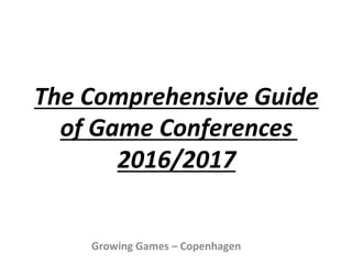 Growing	
  Games	
  –	
  Copenhagen	
  	
  
The	
  Comprehensive	
  Guide	
  	
  
of	
  Game	
  Conferences	
  	
  	
  
2016/2017	
  	
  
 