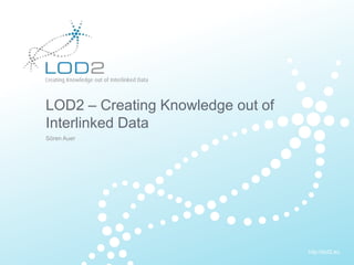 Creating Knowledge out of Interlinked Data




       LOD2 – Creating Knowledge out of
       Interlinked Data
       Sören Auer




                                                      http://lod2.eu
EU-FP7 LOD2 Project Overview   .   Page 1              http://lod2.eu
 