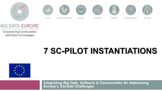 7 SC-PILOT INSTANTIATIONS
Integrating Big Data, Software & Communities for Addressing
Europe’s Societal Challenges
 