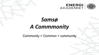 Samsø
A Commmonity
Commonity = Common + community
 