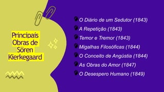 Principais
Obras de
Sören
Kierkegaard
O Diário de um Sedutor (1843)
A Repetição (1843)
Temor e Tremor (1843)
Migalhas Filosóficas (1844)
O Conceito de Angústia (1844)
As Obras do Amor (1847)
O Desespero Humano (1849)
 