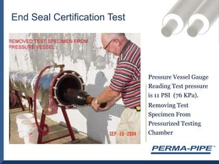 End Seal Certification TestPressure Vessel Gauge Reading Test pressure is 11 PSI  (76 KPa).Removing Test Specimen From Pressurized Testing Chamber
