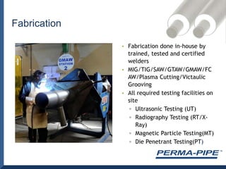 ID Corrosion: The water must be treated (non corrosive quality)Durable and ideal for higher pressure applicationsWelded construction - No risk of field joint leaksRelatively inexpensiveContractors are familiar with the welding and layout techniquesField joint weld quality can be verified with a variety of NDE methods  (x-ray, ultrasonic, magnetic particle)