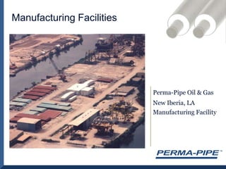 Manufacturing FacilitiesPerma-Pipe Oil & GasNew Iberia, LA Manufacturing Facility