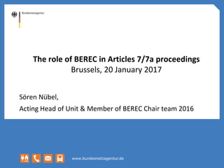 www.bundesnetzagentur.de
The role of BEREC in Articles 7/7a proceedings
Brussels, 20 January 2017
Sören Nübel,
Acting Head of Unit & Member of BEREC Chair team 2016
 