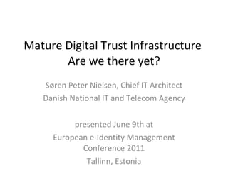 Mature Digital Trust Infrastructure  Are we there yet? Søren Peter Nielsen, Chief IT Architect Danish National IT and Telecom Agency presented June 9th at European e-Identity Management Conference 2011 Tallinn, Estonia 