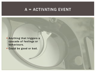 A = ACTIVATING EVENT 
20 
Anything that triggers a cascade of feelings or behaviours. 
Could be good or bad.  