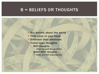 Our beliefs about the world 
That voice in your head 
Different than emotions 
Ticker-tape thoughts 
WHY thoughts: 
what caused the problem 
WHAT NEXT thoughts: 
what are the implications 
B = BELIEFS OR THOUGHTS 
22  