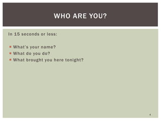 In 15 seconds or less: 
What’s your name? 
What do you do? 
What brought you here tonight? 
WHO ARE YOU? 
4  