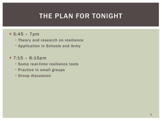 5:45 – 7pm 
Theory and research on resilience 
Application in Schools and Army 
7:15 – 8:15pm 
Some real-time resilience tools 
Practice in small groups 
Group discussion 
THE PLAN FOR TONIGHT 
5  
