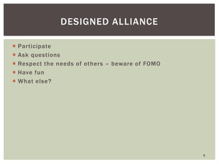 Participate 
Ask questions 
Respect the needs of others – beware of FOMO 
Have fun 
What else? 
DESIGNED ALLIANCE 
6  