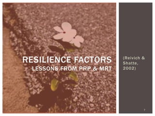 (Reivich & Shatte, 2002) 
RESILIENCE FACTORS LESSONS FROM PRP & MRT 
7  