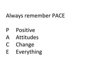 Always remember PACE P  Positive A  Attitudes C  Change E  Everything  