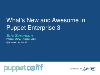 What's New and Awesome in
Puppet Enterprise 3
Eric Sorenson
Product Owner | Puppet Labs
@ahpook , irc: ericØ
 