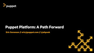 Puppet Platform: A Path Forward
Eric Sorenson // eric@puppet.com // @ahpook
 