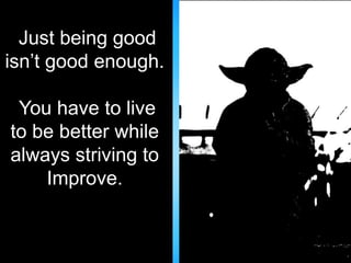 Just being good 
isn’t good enough. 
You have to live 
to be better while 
always striving to 
Improve. 
 