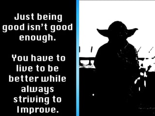 Just being 
good isn’t good 
enough. 
 
You have to 
live to be 
better while 
always 
striving to 
Improve. 
 