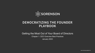 www.sorensoncapital.com
DEMOCRATIZING THE FOUNDER
PLAYBOOK
Getting the Most Out of Your Board of Directors
Chapter 1: CEO Overview Best Practices
January 2023
 