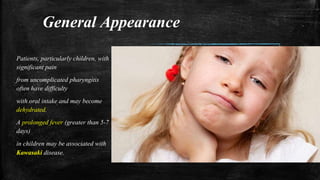 General Appearance
Patients, particularly children, with
significant pain
from uncomplicated pharyngitis
often have difficulty
with oral intake and may become
dehydrated.
A prolonged fever (greater than 5-7
days)
in children may be associated with
Kawasaki disease.
 