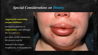 Special Considerations on History
Angiotensin-converting
enzyme inhibitors
predispose patients to
Angioedema, and although
the lips and face
are often visibly edematous,
the process can be
limited to the tongue,
oropharynx, or hypopharynx.
 
