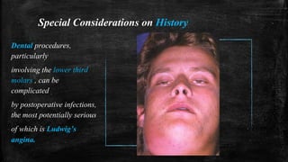 Special Considerations on History
Dental procedures,
particularly
involving the lower third
molars , can be
complicated
by postoperative infections,
the most potentially serious
of which is Ludwig’s
angina.
 