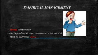 EMPIRICAL MANAGEMENT
Airway compromise
and impending airway compromise, when present,
must be addressed First.
 