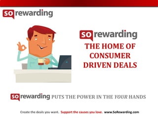 :
                                       THE HOME OF
                                        CONSUMER
                                       DRIVEN DEALS


                   PUTS THE POWER IN THE YOUR HANDS

Create the deals you want. Support the causes you love. www.SoRewarding.com
 