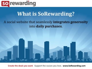What is SoRewarding?
A social website that seamlessly integrates generosity
                 into daily purchases.




  Create the deals you want. Support the causes you love. www.SoRewarding.com
 