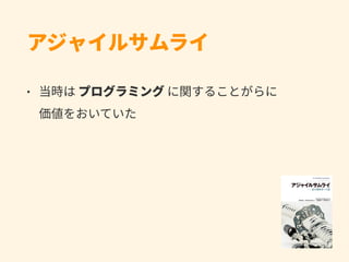 アジャイルサムライ
• 当時は プログラミング に関することがらに 
価値をおいていた
 