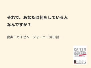 それで、あなたは何をしている⼈ 
なんですか？ 
 
出典：カイゼン・ジャーニー 第01話
 