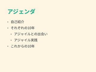 アジェンダ
• ⾃⼰紹介
• それぞれの10年
• アジャイルとの出会い
• アジャイル実践
• これからの10年
 