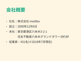 会社概要
• 社名：株式会社 mediba
• 設⽴：2000年12⽉6⽇
• 本社：東京都港区六本⽊3-2-1 
   住友不動産六本⽊グランドタワー39F/8F
• 従業員：431名(※2018年7⽉現在)
 