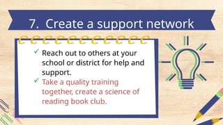  Reach out to others at your
school or district for help and
support.
 Take a quality training
together, create a science of
reading book club.
7. Create a support network
 