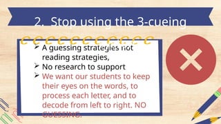  A guessing strategies not
reading strategies,
 No research to support
 We want our students to keep
their eyes on the words, to
process each letter, and to
decode from left to right. NO
GUESSING.
2. Stop using the 3-cueing
system
 