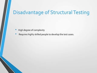 Disadvantage of Structural Testing 
• High degree of complexity 
• Requires highly skilled people to develop the test cases. 
 