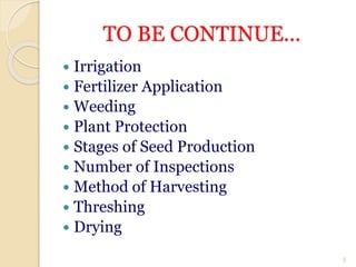 TO BE CONTINUE...
 Irrigation
 Fertilizer Application
 Weeding
 Plant Protection
 Stages of Seed Production
 Number of Inspections
 Method of Harvesting
 Threshing
 Drying
5
 