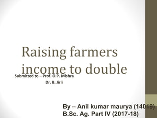 Raising farmers
income to doubleSubmitted to – Prof. O.P. Mishra
Dr. B. Jirli
By – Anil kumar maurya (14019)
B.Sc. Ag. Part IV (2017-18)
 