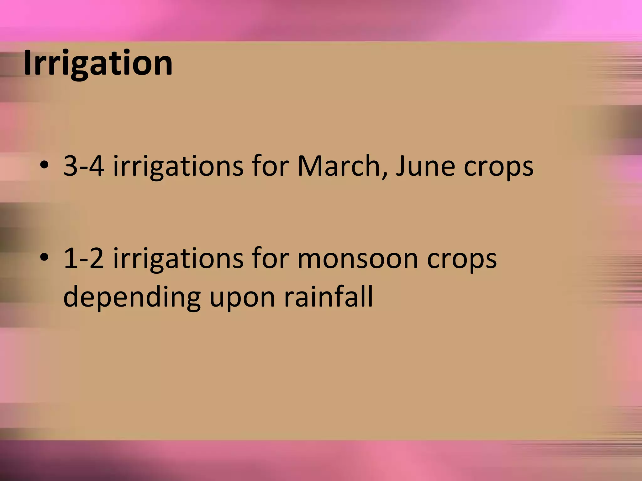 Irrigation
• 3-4 irrigations for March, June crops
• 1-2 irrigations for monsoon crops
depending upon rainfall
 