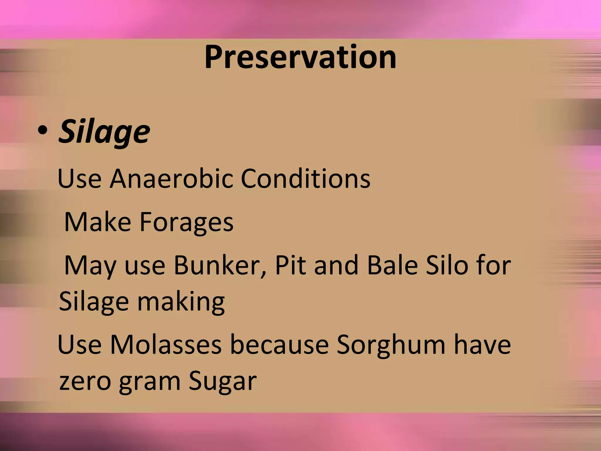Preservation
• Silage
Use Anaerobic Conditions
Make Forages
May use Bunker, Pit and Bale Silo for
Silage making
Use Molasses because Sorghum have
zero gram Sugar
 