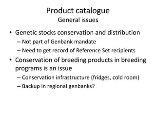 Product catalogue
General issues
• Genetic stocks conservation and distribution
– Not part of Genbank mandate
– Need to ge...