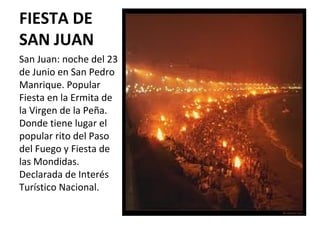 FIESTA DE
SAN JUAN
San Juan: noche del 23
de Junio en San Pedro
Manrique. Popular
Fiesta en la Ermita de
la Virgen de la Peña.
Donde tiene lugar el
popular rito del Paso
del Fuego y Fiesta de
las Mondidas.
Declarada de Interés
Turístico Nacional.
