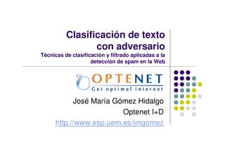 Clasificación de texto
                 con adversario
Técnicas de clasificación y filtrado aplicadas a la
                    detección de spam en la Web




            José María Gómez Hidalgo
                         Optenet I+D
      http://www.esp.uem.es/jmgomez
 