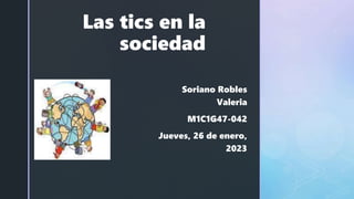 z
Las tics en la
sociedad
Soriano Robles
Valeria
M1C1G47-042
Jueves, 26 de enero,
2023
 