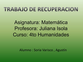 Asignatura: Matemática
Profesora: Juliana Isola
Curso: 4to Humanidades
Alumno : Soria Varisco , Agustín
 