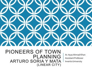 PIONEERS OF TOWN
PLANNING
ARTURO SORIA Y MATA
(LINEAR CITY)
Ar.AyazAhmad Khan
Assistant Professor
InvertisUniversity
 