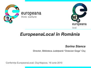 EuropeanaLocal în România

                                                        Sorina Stanca
                         Director, Biblioteca Judeţeană “Octavian Goga” Cluj




Conferinţa EuropeanaLocal, Cluj-Napoca, 16 iunie 2010
 